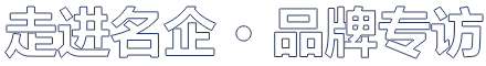 走进名企 • 品牌专访